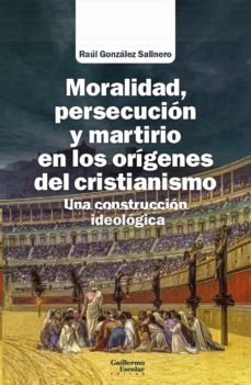 MORALIDAD PERSECUCION Y MARTIRIO EN LOS ORIGENES DEL CRISTIANISMO UNA CONSTRUCCION IDEOLOGICA