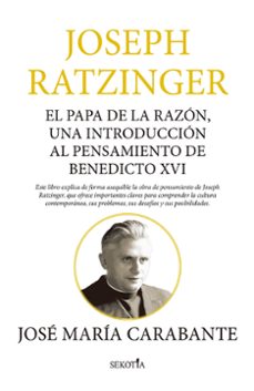 JOSEPH RATZINGER EL PAPA DE LA RAZÓN, UNA INTRODUCCIÓN AL PENSAMIENTO DE BENEDICTO XVI